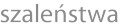 szaleństwa